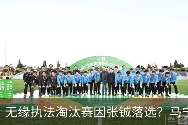 无缘执法淘汰赛因张铖落选？马宁否认：我特别清楚他的表现怎么样