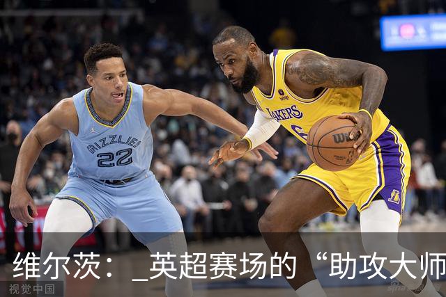 维尔茨： 英超赛场的“助攻大师”闪耀登场！